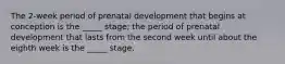 The 2-week period of prenatal development that begins at conception is the _____ stage; the period of prenatal development that lasts from the second week until about the eighth week is the _____ stage.