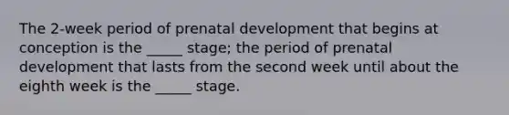 The 2-week period of prenatal development that begins at conception is the _____ stage; the period of prenatal development that lasts from the second week until about the eighth week is the _____ stage.