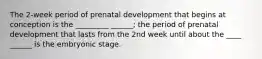 The 2-week period of prenatal development that begins at conception is the _________ ______; the period of prenatal development that lasts from the 2nd week until about the ____ ______ is the embryonic stage.