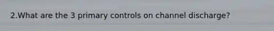 2.What are the 3 primary controls on channel discharge?