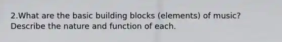 2.What are the basic building blocks (elements) of music? Describe the nature and function of each.