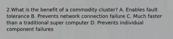 2.What is the benefit of a commodity cluster? A. Enables fault tolerance B. Prevents network connection failure C. Much faster than a traditional super computer D. Prevents individual component failures