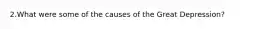 2.What were some of the causes of the Great Depression?