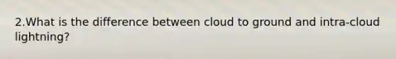 2.What is the difference between cloud to ground and intra-cloud lightning?