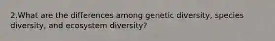 2.What are the differences among genetic diversity, species diversity, and ecosystem diversity?