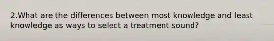 2.What are the differences between most knowledge and least knowledge as ways to select a treatment sound?