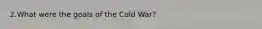 2.What were the goals of the Cold War?