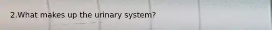 2.What makes up the urinary system?