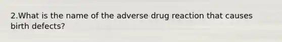 2.What is the name of the adverse drug reaction that causes birth defects?