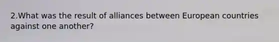 2.What was the result of alliances between European countries against one another?