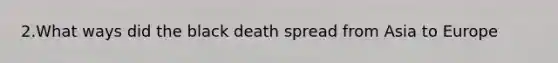 2.What ways did the black death spread from Asia to Europe