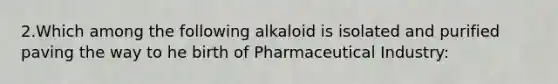 2.Which among the following alkaloid is isolated and purified paving the way to he birth of Pharmaceutical Industry: