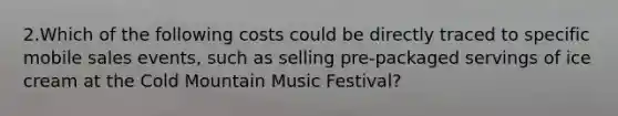 2.Which of the following costs could be directly traced to specific mobile sales events, such as selling pre-packaged servings of ice cream at the Cold Mountain Music Festival?