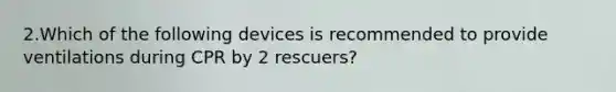 2.Which of the following devices is recommended to provide ventilations during CPR by 2 rescuers?