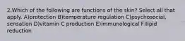 2.Which of the following are functions of the skin? Select all that apply. A)protection B)temperature regulation C)psychosocial, sensation D)vitamin C production E)immunological F)lipid reduction