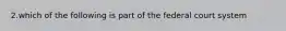 2.which of the following is part of the federal court system