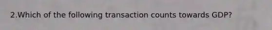 2.Which of the following transaction counts towards GDP?