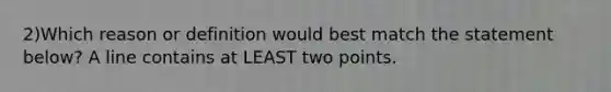 2)Which reason or definition would best match the statement below? A line contains at LEAST two points.