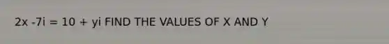 2x -7i = 10 + yi FIND THE VALUES OF X AND Y