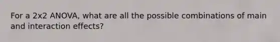 For a 2x2 ANOVA, what are all the possible combinations of main and interaction effects?