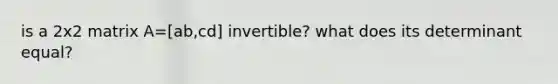 is a 2x2 matrix A=[ab,cd] invertible? what does its determinant equal?