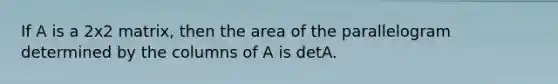 If A is a 2x2 matrix, then the area of the parallelogram determined by the columns of A is detA.