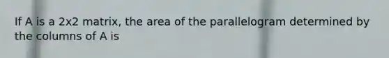 If A is a 2x2 matrix, the area of the parallelogram determined by the columns of A is