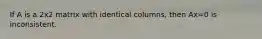 If A is a 2x2 matrix with identical columns, then Ax=0 is inconsistent.