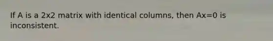 If A is a 2x2 matrix with identical columns, then Ax=0 is inconsistent.