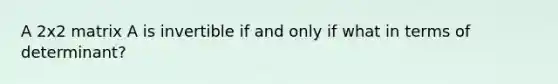 A 2x2 matrix A is invertible if and only if what in terms of determinant?