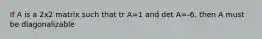 If A is a 2x2 matrix such that tr A=1 and det A=-6, then A must be diagonalizable