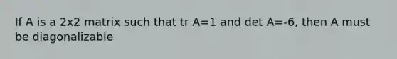 If A is a 2x2 matrix such that tr A=1 and det A=-6, then A must be diagonalizable