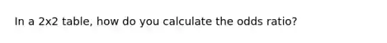 In a 2x2 table, how do you calculate the odds ratio?