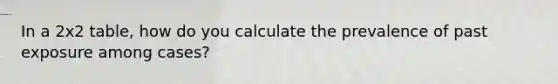 In a 2x2 table, how do you calculate the prevalence of past exposure among cases?