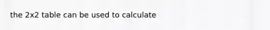 the 2x2 table can be used to calculate