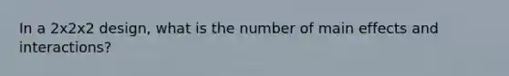 In a 2x2x2 design, what is the number of main effects and interactions?