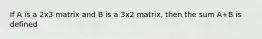 If A is a 2x3 matrix and B is a 3x2 matrix, then the sum A+B is defined