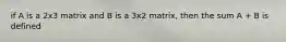 if A is a 2x3 matrix and B is a 3x2 matrix, then the sum A + B is defined