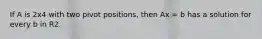 If A is 2x4 with two pivot positions, then Ax = b has a solution for every b in R2.