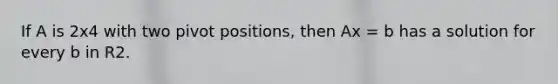 If A is 2x4 with two pivot positions, then Ax = b has a solution for every b in R2.