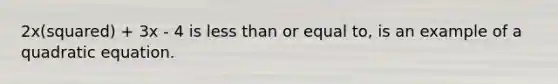 2x(squared) + 3x - 4 is less than or equal to, is an example of a quadratic equation.