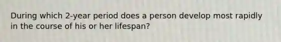 During which 2-year period does a person develop most rapidly in the course of his or her lifespan?