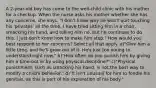 A 2-year-old boy has come to the well-child clinic with his mother for a checkup. When the nurse asks his mother whether she has any concerns, she says, "I don't know why he won't quit touching his 'privates' all the time. I have tried sitting him in a chair, smacking his hand, and telling him no, but he continues to do this. I just don't know how to make him stop." How would you best respond to her concerns? Select all that apply. a)"Give him a little time, and he'll grow out of it. He's just too young to understand right now." b)"How often do you punish him by giving him a time-out or by using physical discipline?" c)"Physical punishment, such as smacking his hand, is not the best way to modify a child's behavior." d)"It isn't unusual for him to fondle his genitals, as this is part of his exploration of his body."