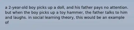 a 2-year-old boy picks up a doll, and his father pays no attention. but when the boy picks up a toy hammer, the father talks to him and laughs. in social learning theory, this would be an example of