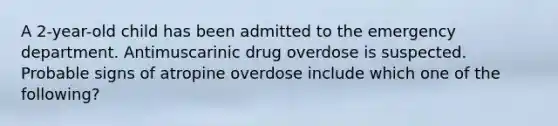 A 2-year-old child has been admitted to the emergency department. Antimuscarinic drug overdose is suspected. Probable signs of atropine overdose include which one of the following?