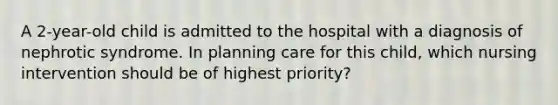 A 2-year-old child is admitted to the hospital with a diagnosis of nephrotic syndrome. In planning care for this child, which nursing intervention should be of highest priority?