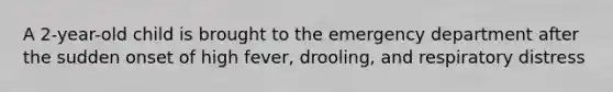 A 2-year-old child is brought to the emergency department after the sudden onset of high fever, drooling, and respiratory distress