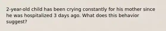 2-year-old child has been crying constantly for his mother since he was hospitalized 3 days ago. What does this behavior suggest?