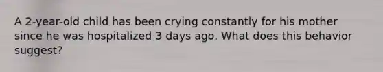A 2-year-old child has been crying constantly for his mother since he was hospitalized 3 days ago. What does this behavior suggest?