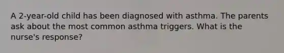 A 2-year-old child has been diagnosed with asthma. The parents ask about the most common asthma triggers. What is the nurse's response?